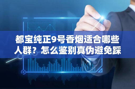 都宝纯正9号香烟适合哪些人群？怎么鉴别真伪避免踩坑？